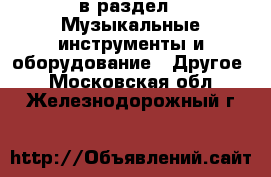  в раздел : Музыкальные инструменты и оборудование » Другое . Московская обл.,Железнодорожный г.